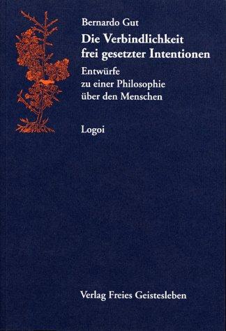 Die Verbindlichkeit frei gesetzter Intentionen. Entwürfe zu einer Philosophie über den Menschen