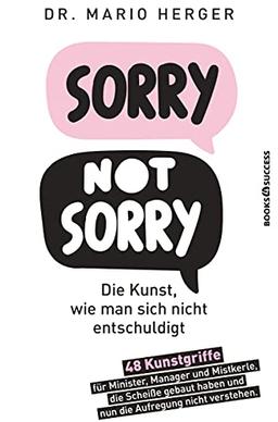 Sorry not sorry: Die Kunst wie man sich nicht entschuldigt: 48 Kunstgriffe für Minister, Manager und Mistkerle, die Scheiße gebaut haben und nun die Aufregung nicht verstehen