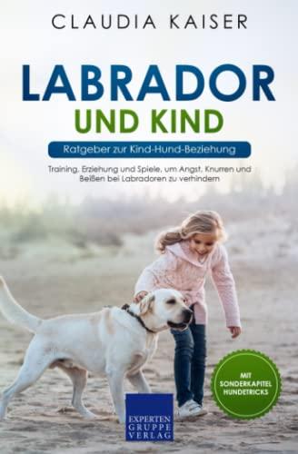 Labrador und Kind - Ratgeber zur Kind-Hund-Beziehung: Training, Erziehung und Spiele, um Angst, Knurren und Beißen bei Labradoren zu verhindern