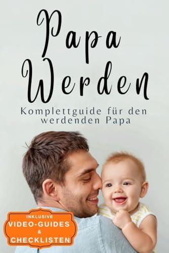 Papa werden: Der Komplettguide für Schwangerschaft, Geburt und die ersten 24 Monate – Inklusive Checklisten, Expertenratschläge und Tipps für moderne Eltern