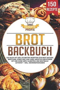 Brot Backbuch: Das Buch mit den 150 besten Rezepten zum Brot backen, Brötchen, Süßes und Low Carb. Kreative Kreationen mit und ohne Hefe, Sauerteig und Brotbackautomat – Inkl. Nährwertangaben