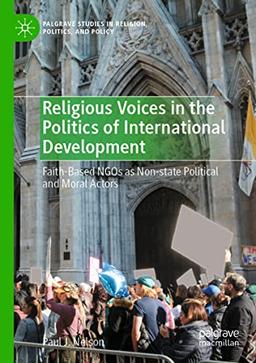 Religious Voices in the Politics of International Development: Faith-Based NGOs as Non-state Political and Moral Actors (Palgrave Studies in Religion, Politics, and Policy)