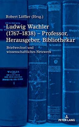 Ludwig Wachler (1767–1838) – Professor, Herausgeber, Bibliothekar: Briefwechsel und wissenschaftliches Netzwerk