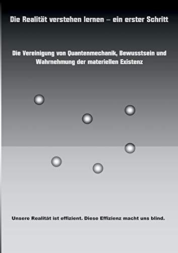 Die Realität verstehen lernen - ein erster Schritt: Die Vereinigung von Quantenmechanik, Bewusstsein und Wahrnehmung der materiellen Existenz.