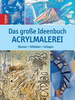 Das große Ideenbuch Acrylmalerei: Blumen, Stillleben, Collagen