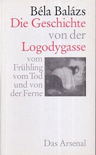 Die Geschichte von der Logodygasse: vom Frühling, vom Tod und von der Ferne Novellen (Balázs, Béla, Ausgewählte literarische Werke in Einzelausgaben)