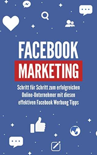 FACEBOOK MARKETING: Schritt für Schritt zum erfolgreichen Online-Unternehmer mit diesen effektiven Facebook Werbung Tipps