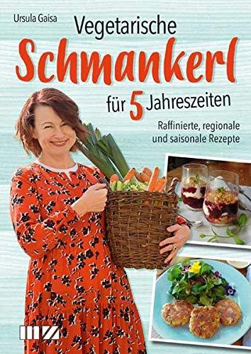 Vegetarische Schmankerl für 5 Jahreszeiten: Raffinierte regionale und saisonale Rezepte