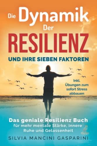 Die Dynamik der Resilienz und ihre sieben Faktoren: Das geniale Resilienz Buch für mehr mentale Stärke, innere Ruhe und Gelassenheit - Inkl. Übungen zum sofort Stress abbauen