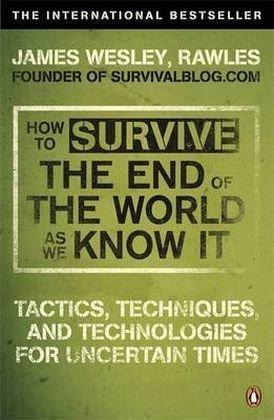 How to Survive The End Of The World As We Know It: Tactics, Techniques And Technologies For Uncertain Times