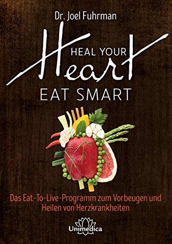 HEAL YOUR HEART - EAT SMART: Das Eat-to-Live-Programm zum Vorbeugen und Heilen von Herzkrankheiten