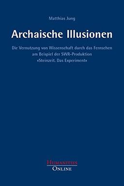 Archaische Illusionen: Die Vernutzung von Wissenschaft durch das Fernsehen am Beispiel der SWR-Produktion »Steinzeit. Das Experiment« (Forschungsbeiträge aus der Objektiven Hermeneutik)