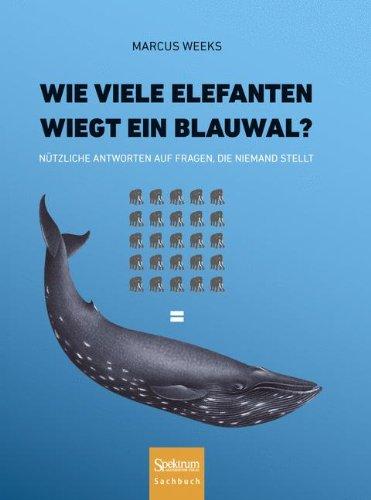 Wie viele Elefanten wiegt ein Blauwal?: Nützliche Antworten auf Fragen, die niemand stellt