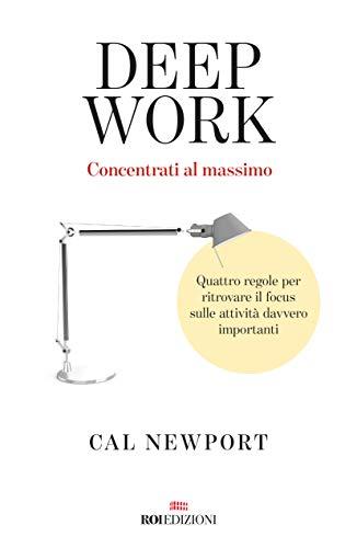 Deep Work. Concentrati Al Massimo. Quattro Regole Per Ritrovare Il Focus Sulle Attività Davvero Importanti