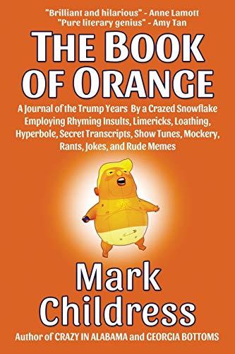 The Book of Orange: A Journal of the Trump Years By a Crazed Snowflake Employing Rhyming Insults, Limericks, Loathing, Hyperbole, Secret Transcripts, Show Tunes, Mockery, Rants, Jokes, and Rude Memes