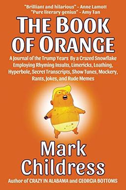 The Book of Orange: A Journal of the Trump Years By a Crazed Snowflake Employing Rhyming Insults, Limericks, Loathing, Hyperbole, Secret Transcripts, Show Tunes, Mockery, Rants, Jokes, and Rude Memes