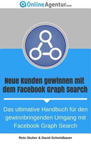 Neue Kunden gewinnen mit dem Facebook Graph Search: Das ultimative Handbuch für den gewinnbringenden Umgang mit Facebook Graph Search