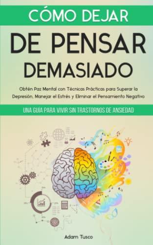 Cómo Dejar de Pensar Demasiado: Una Guía para Vivir sin Trastornos de Ansiedad. Obtén Paz Mental con Técnicas Prácticas para Superar la Depresión, Manejar el Estrés y Eliminar el Pensamiento Negativo