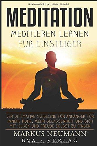 Meditation: Meditieren Lernen für Einsteiger: Der ultimative Guideline für Anfänger für innere Ruhe, mehr Gelassenheit und sich mit Glück und Freude selbst zu finden (Selbstfindung, Band 1)