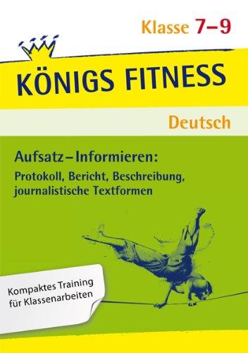 Aufsatz - Informieren: Protokoll, Bericht, Beschreibung, journalistische Textformen - Klasse 7-9: In vier Lernschritten zur guten Note: Wissen, Kurs, Training, Kompetenzcheck (Königs Fitness)