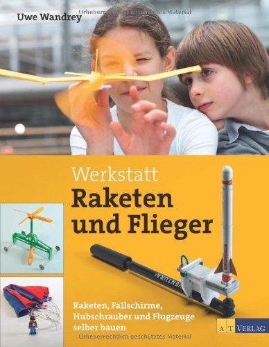 Werkstatt Raketen und Flieger: Raketen, Fallschirme, Hubschrauber und Flugzeuge selber bauen