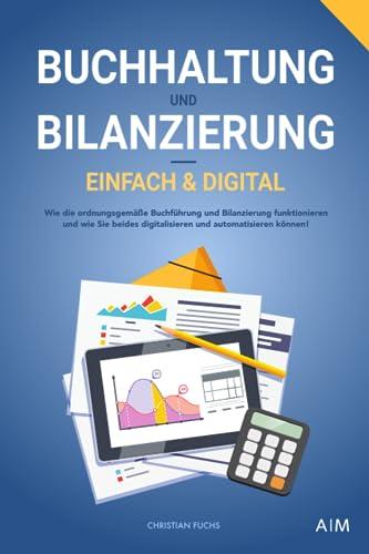 Buchhaltung und Bilanzierung – einfach & digital: Wie die ordnungsgemäße Buchführung und Bilanzierung funktionieren und wie Sie beides digitalisieren und automatisieren können!