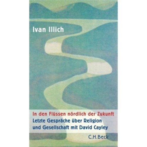 In den Flüssen nördlich der Zukunft: Letzte Gespräche über Religion und Gesellschaft mit David Cayley