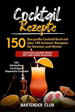 Cocktail Rezepte: Das große Cocktail Buch mit über 150 leckeren Rezepten für Sommer und Winter - Cocktails selber mixen mit und ohne Alkohol inkl. Alkoholfreie, Fruchtige & Klassische Cocktails