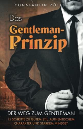 Das Gentleman-Prinzip: Der Weg zum Gentleman! 15 Schritte zu gutem Stil, authentischem Charakter und starkem Mindset.