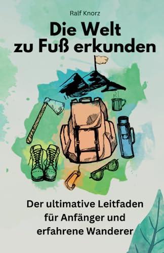 Die Welt zu Fuß erkunden: Der ultimative Leitfaden für Anfänger und erfahrene Wanderer (Wanderbücher, Band 1)