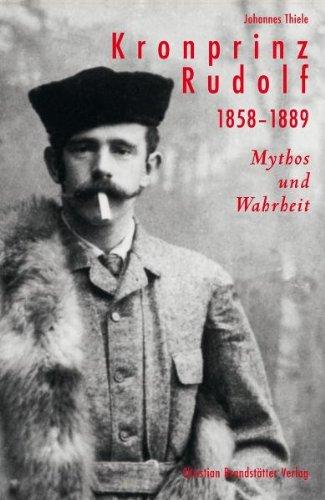 Kronprinz Rudolf. 1858 - 1889: Mythos und Wahrheit