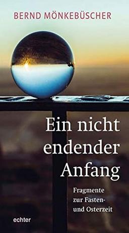 Ein nicht endender Anfang: Fragmente zur Fasten- und Osterzeit