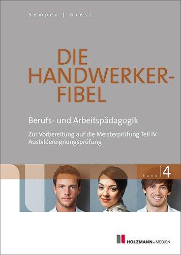 Die Handwerker-Fibel: Band 4: Berufs- und Arbeitspädagogik - Zur Vorbereitung auf die Meisterprüfung Teil IV Ausbildereignungsprüfung