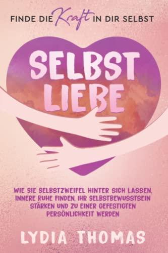 SELBSTLIEBE - Finde die Kraft in dir selbst: Wie Sie Selbstzweifel hinter sich lassen, innere Ruhe finden, Ihr Selbstbewusstsein stärken und zu einer gefestigten Persönlichkeit werden