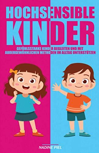 Hochsensible Kinder: Gefühlsstarke Kinder begleiten und mit außergewöhnlichen Methoden im Alltag unterstützen