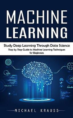 Machine Learning: Study Deep Learning Through Data Science (Step by Step Guide to Machine Learning Techniques for Beginners)