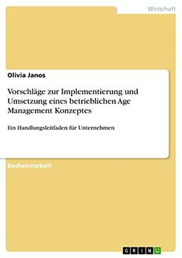 Vorschläge zur Implementierung und Umsetzung eines betrieblichen Age Management Konzeptes: Ein Handlungsleitfaden für Unternehmen