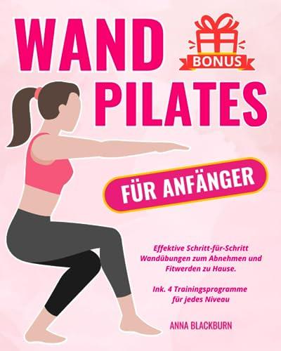 Wand Pilates für Anfänger: Effektive Schritt-für-Schritt Wandübungen zum Abnehmen und Fitwerden zu Hause. Ink. 4 Trainingsprogramme für jedes Niveau