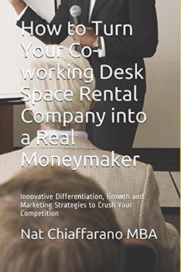 How to Turn Your Co-working Desk Space Rental Company into a Real Moneymaker: Innovative Differentiation, Growth and Marketing Strategies to Crush Your Competition