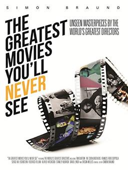 The Greatest Movies You'll Never See: Unseen Masterpieces by the World's Greatest Directors