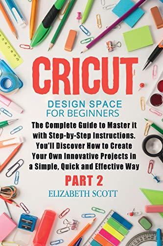 Cricut Design Space for Beginners: The Complete Guide to Master it with Step-by-Step Instructions. You'll Discover How to Create Your Own Innovative Projects in a Simple and Effective Way (Part 2)