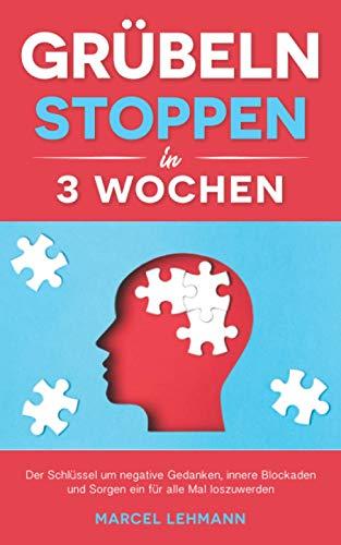 Grübeln stoppen in 3 Wochen: Der Schlüssel um negative Gedanken, innere Blockaden und Sorgen ein für alle Mal loszuwerden