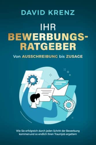 Ihr Bewerbungsratgeber – von Ausschreibung bis Zusage: Wie Sie erfolgreich durch jeden Schritt der Bewerbung kommen und so endlich Ihren Traumjob ergattern