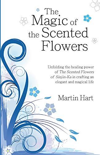 The Magic of the Scented Flowers: Unfolding the healing power of the The Scented Flowers of Sinjin-Ka in crafting an elegant and magical life: ... in crafting an elegant and magical life