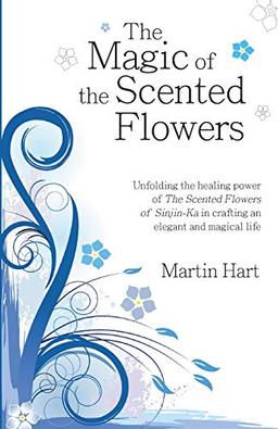 The Magic of the Scented Flowers: Unfolding the healing power of the The Scented Flowers of Sinjin-Ka in crafting an elegant and magical life: ... in crafting an elegant and magical life