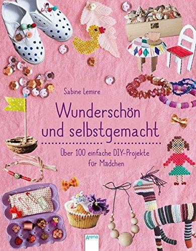 Wunderschön & selbstgemacht: Über 100 einfache DIY-Projekte für Mädchen