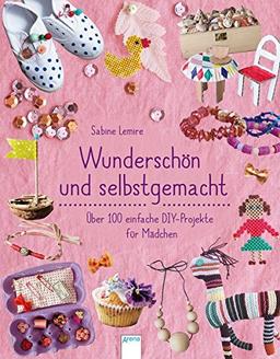 Wunderschön & selbstgemacht: Über 100 einfache DIY-Projekte für Mädchen