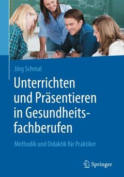 Unterrichten und Präsentieren in Gesundheitsfachberufen: Methodik und Didaktik für Praktiker