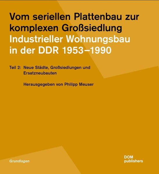 Vom seriellen Plattenbau zur komplexen Großsiedlung. Industrieller Wohnungsbau in der DDR 1953 –1990: Teil 2: Neue Städte, Großsiedlungen und Ersatzneubauten (Grundlagen/Basics)