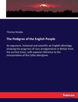 The Pedigree of the English People: An argument, historical and scientific on English ethnology, showing the progrress of race-amalgamation in Britain ... to the incorporation of the Celtic aborigines